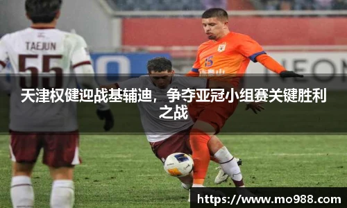 天津权健迎战基辅迪，争夺亚冠小组赛关键胜利之战